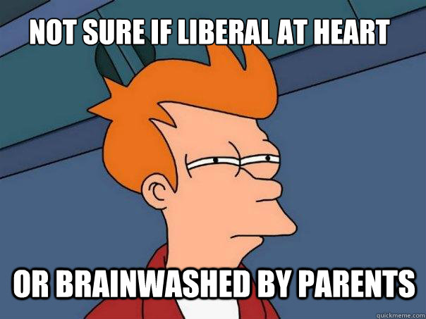 not sure if liberal at heart or brainwashed by parents  Futurama Fry