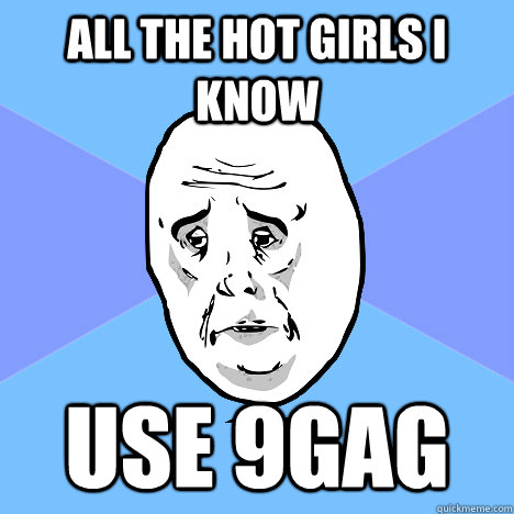 All the hot girls i know Use 9gag  Okay Guy