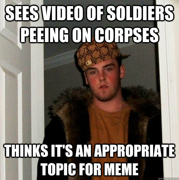 sees video of soldiers peeing on corpses thinks it's an appropriate topic for meme  Scumbag Steve