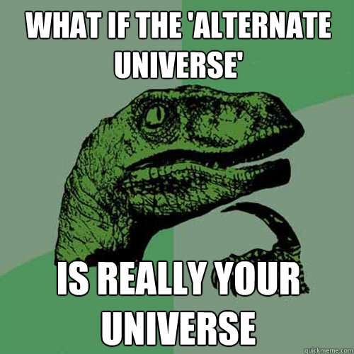 what if the 'alternate universe' is really your universe  Philosoraptor