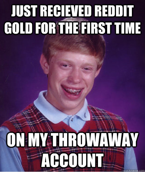 just recieved reddit gold for the first time on my throwaway account  Bad Luck Brian