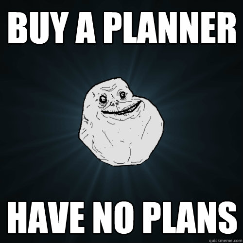 buy a planner Have no plans  Forever Alone