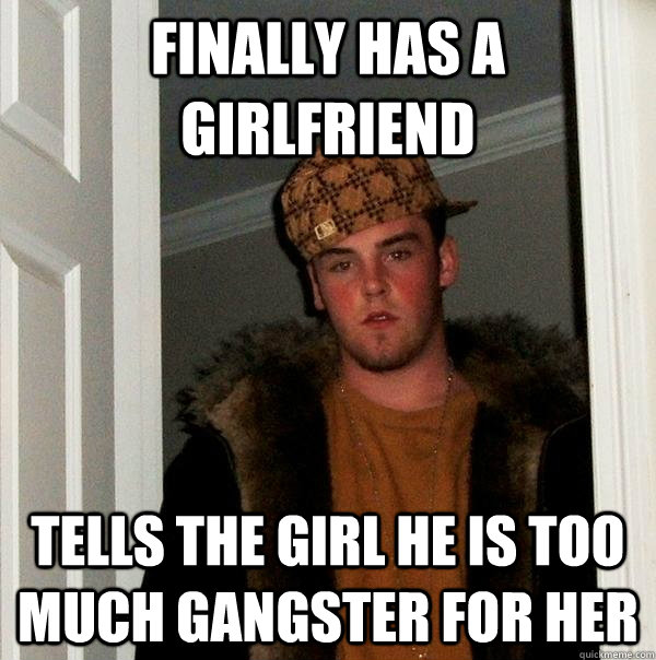 Finally has a girlfriend TELLS the girl he is too much gangster for her  Scumbag Steve