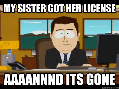 My sister got her license Aaaannnd its gone  Aaand its gone