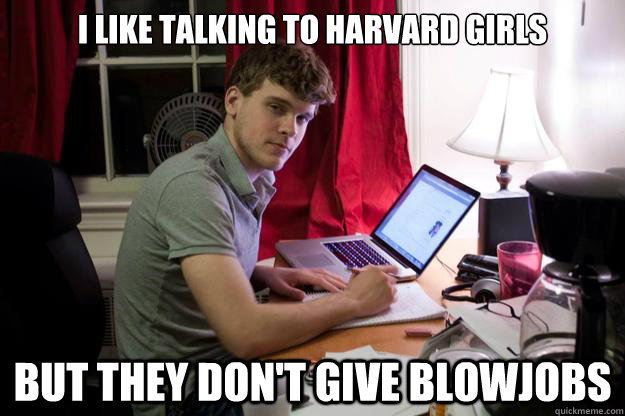 I like talking to Harvard Girls but they don't give blowjobs  Harvard Douchebag