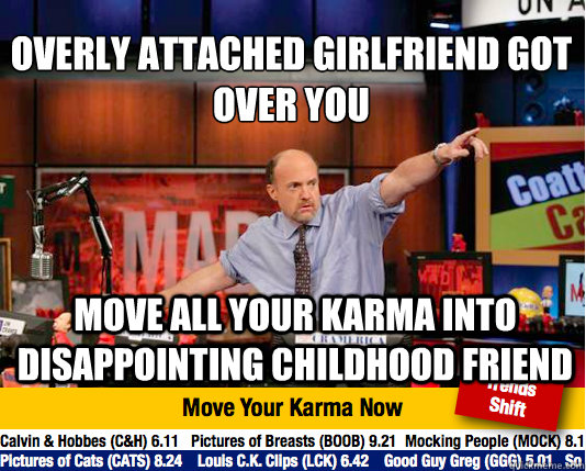 Overly Attached girlfriend got over you
 move all your karma into disappointing childhood friend - Overly Attached girlfriend got over you
 move all your karma into disappointing childhood friend  Mad Karma with Jim Cramer