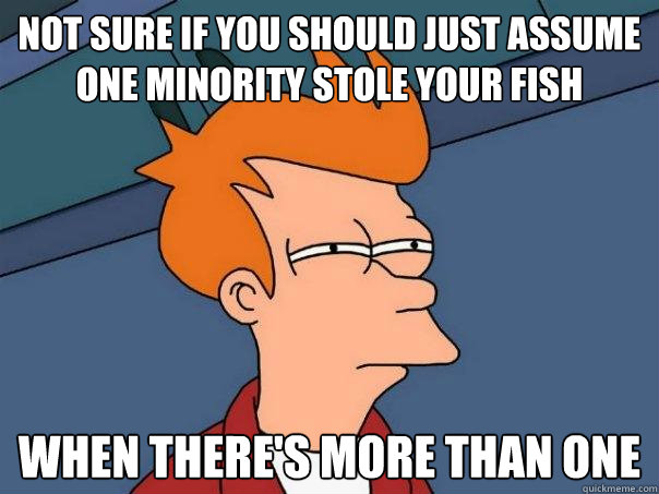 Not sure if you should just assume one minority stole your fish When there's more than one  Futurama Fry