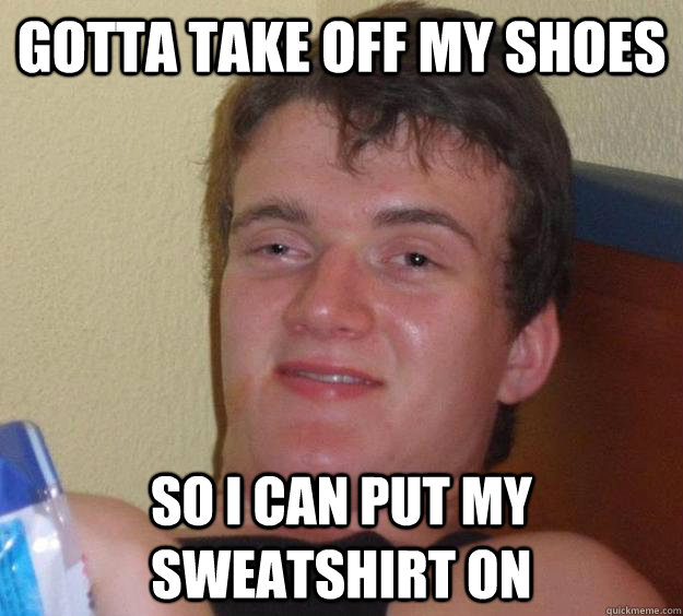 Gotta take off my shoes So I can put my sweatshirt on - Gotta take off my shoes So I can put my sweatshirt on  10 Guy