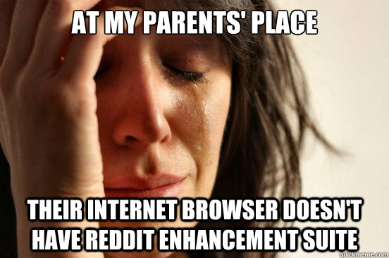 at my parents' place their internet browser doesn't have reddit enhancement suite  First World Problems