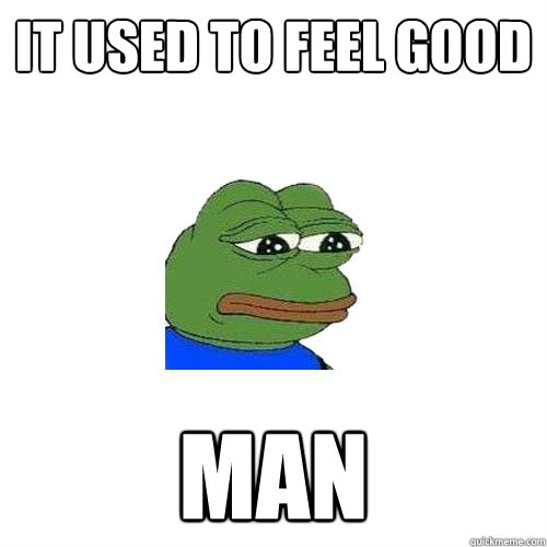 it used to feel good  man  Sad Frog