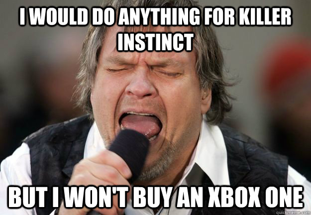 I would do anything for Killer Instinct But I won't buy an Xbox One - I would do anything for Killer Instinct But I won't buy an Xbox One  Scumbag Meatloaf