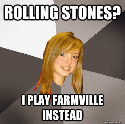 Rolling Stones? I play farmville instead  Musically Oblivious 8th Grader