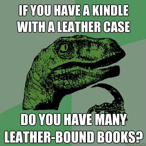 If you have a Kindle with a leather case do you have many leather-bound books?  Philosoraptor