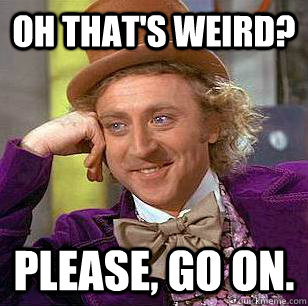 Oh that's weird?  Please, go on.   Condescending Wonka