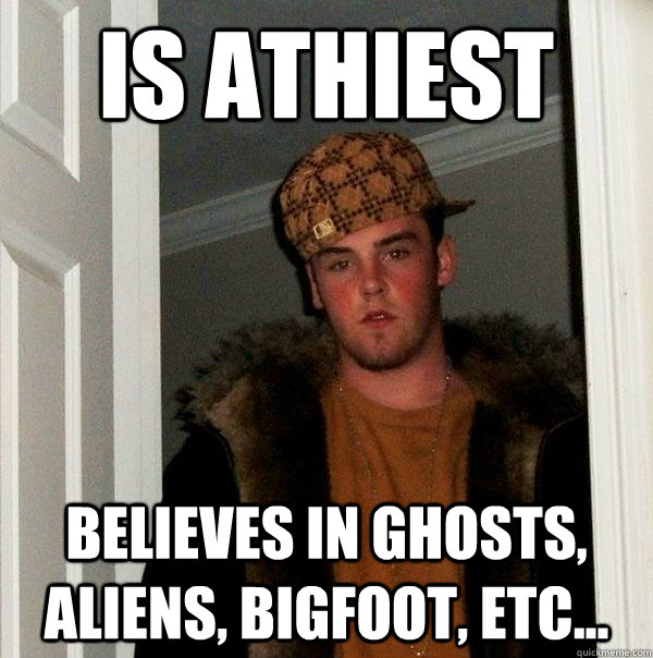 IS Athiest Believes in Ghosts, Aliens, Bigfoot, etc... - IS Athiest Believes in Ghosts, Aliens, Bigfoot, etc...  Scumbag Steve