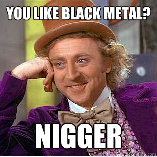 You like black metal? Nigger  Condescending Wonka