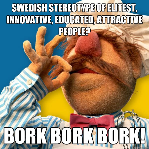 swedish stereotype of elitest, innovative, educated, attractive people? BORK BORK BORK!  