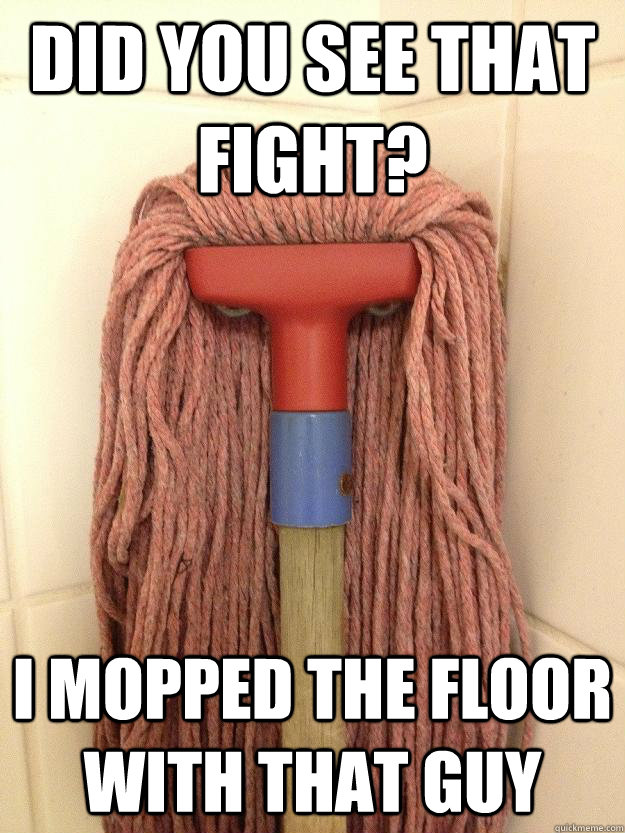 Did you see that fight? I mopped the floor with that guy  Insanity Mop