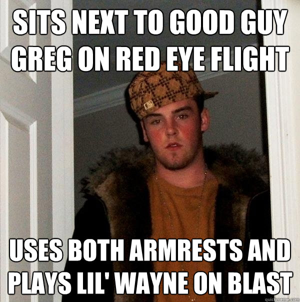 sits next to good guy greg on red eye flight uses both armrests and plays lil' wayne on blast  Scumbag Steve