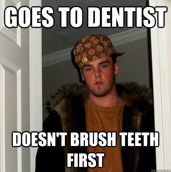 Goes to dentist Doesn't brush teeth first  Scumbag Steve