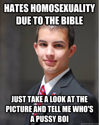 hates homosexuality due to the bible Just take a look at the picture and tell me who's a pussy boi  College Conservative