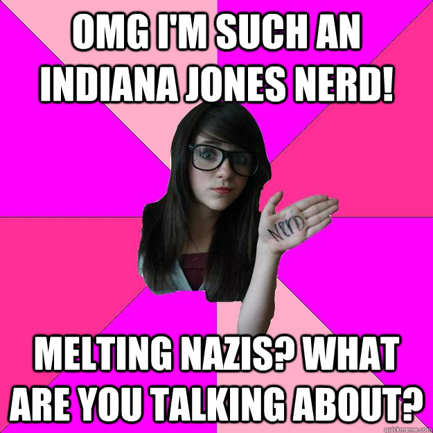 OMG I'm such an Indiana Jones nerd! Melting Nazis? What are you talking about?  Idiot Nerd Girl