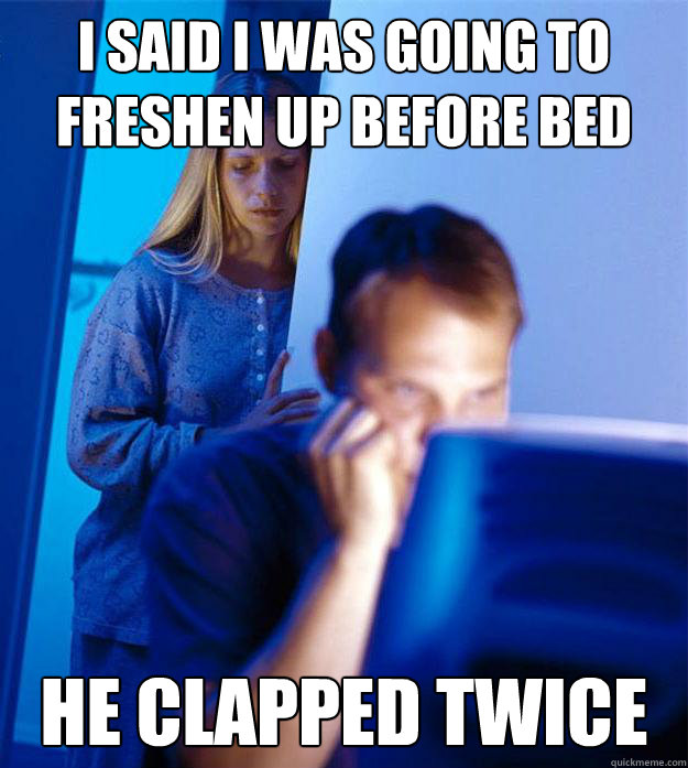 i said i was going to freshen up before bed he clapped twice - i said i was going to freshen up before bed he clapped twice  Redditors Wife