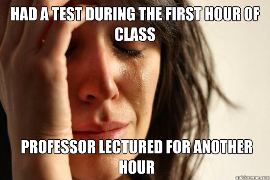 Had a test during the first hour of class Professor lectured for another hour  First World Problems