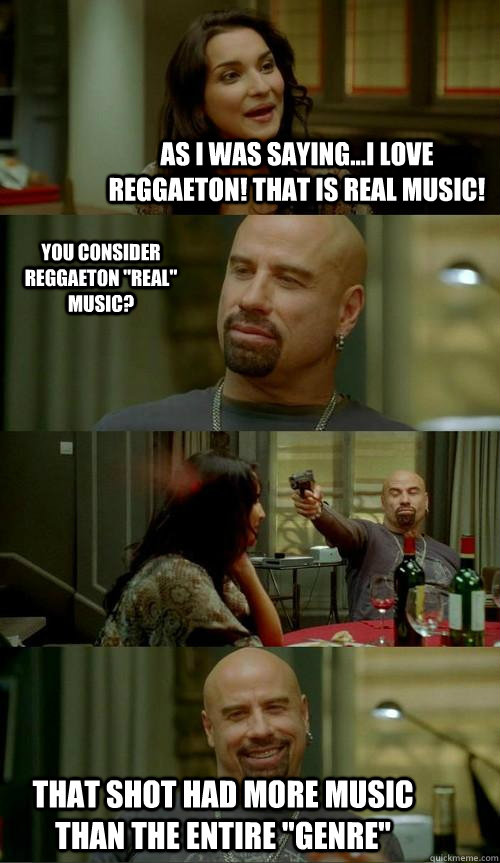 as i was saying...i love reggaeton! that is real music! that shot had more music than the entire 