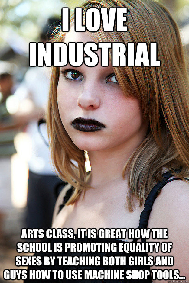 I love Industrial Arts class, it is great how the school is promoting equality of sexes by teaching both girls and guys how to use machine shop tools...  Well Adjusted Goth