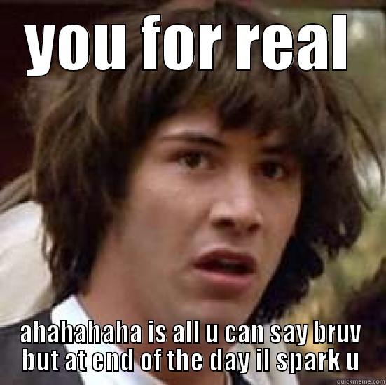  you for real? - YOU FOR REAL AHAHAHAHA IS ALL U CAN SAY BRUV BUT AT END OF THE DAY IL SPARK U conspiracy keanu