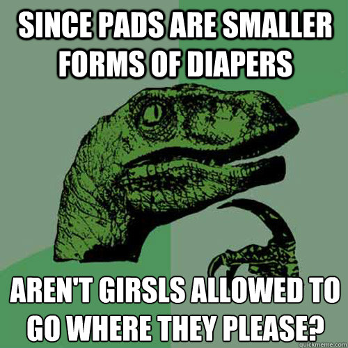 Since pads are smaller forms of diapers  aren't girsls allowed to go where they please?
  Philosoraptor