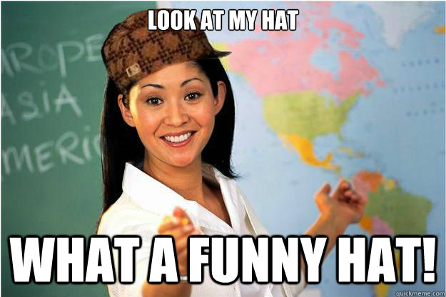 look at my hat what a funny hat! - look at my hat what a funny hat!  Scumbag Teacher