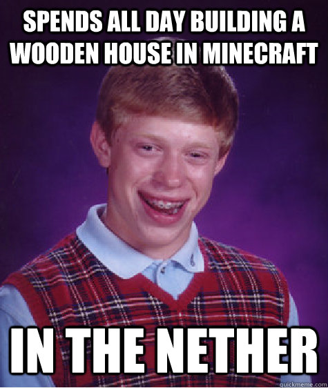 spends all day building a wooden house in minecraft in the nether - spends all day building a wooden house in minecraft in the nether  Bad Luck Brian