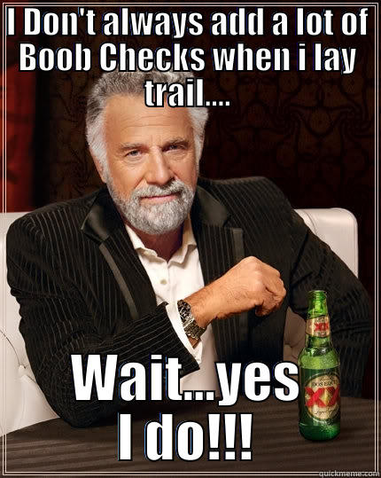 I DON'T ALWAYS ADD A LOT OF BOOB CHECKS WHEN I LAY TRAIL.... WAIT...YES I DO!!! The Most Interesting Man In The World