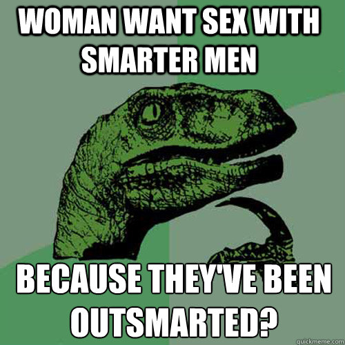 Woman want sex with smarter men Because they've been outsmarted?  Philosoraptor