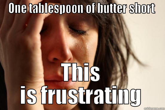 one tablespoon of butter short - ONE TABLESPOON OF BUTTER SHORT THIS IS FRUSTRATING First World Problems