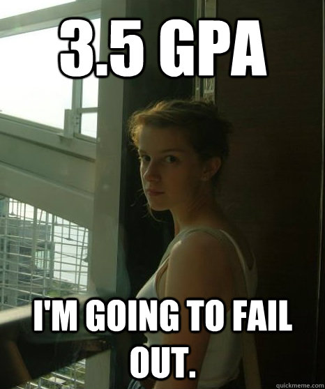 3.5 gpa I'm going to fail out. - 3.5 gpa I'm going to fail out.  Existential Crisis Freshman