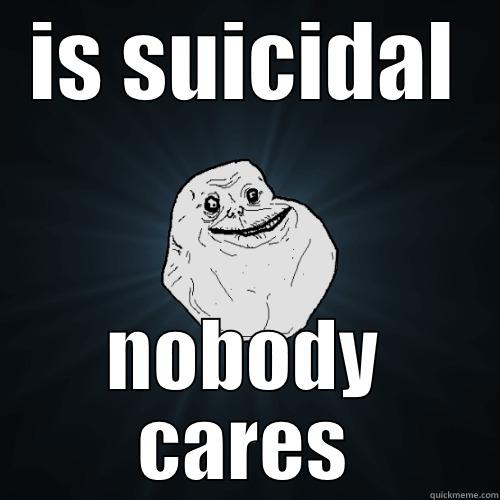 IS SUICIDAL NOBODY CARES Forever Alone