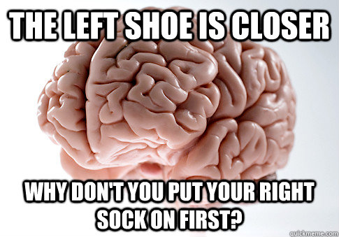 THE LEFT SHOE IS CLOSER WHY DON'T YOU PUT YOUR RIGHT SOCK ON FIRST?  Scumbag Brain