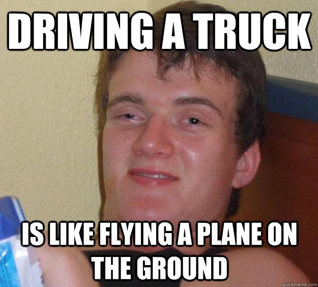 Driving a truck Is like flying a plane on the ground  10 Guy