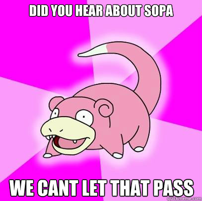 Did you hear about SOPA we cant let that pass  Slowpoke