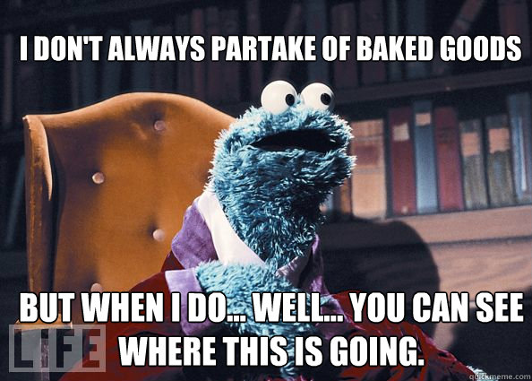 I don't always partake of baked goods But when i do... well... you can see where this is going.  Cookieman