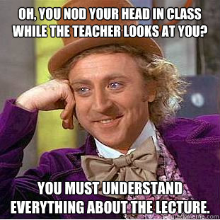 Oh, you nod your head in class while the teacher looks at you? You must understand everything about the lecture.  Condescending Wonka