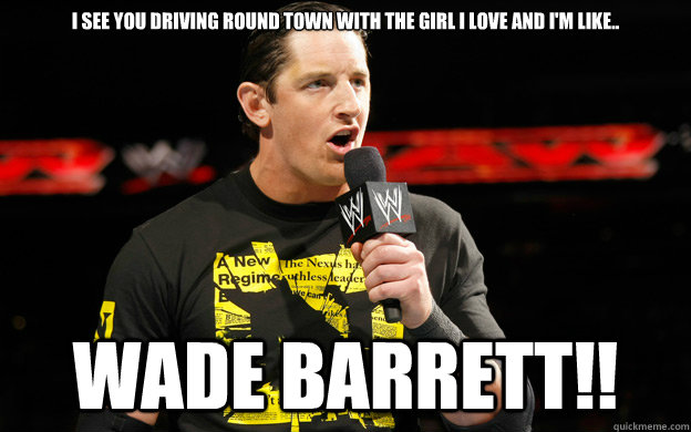 I see you driving round town with the girl i love and i'm like.. WADE BARRETT!!  Wade Barrett 2