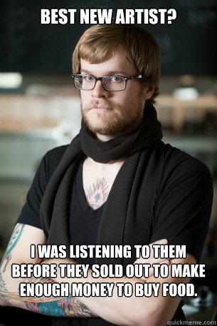 Best New Artist? I was listening to them before they sold out to make enough money to buy food.  Hipster Barista