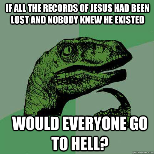 if all the records of jesus had been lost and nobody knew he existed would everyone go to hell?  Philosoraptor