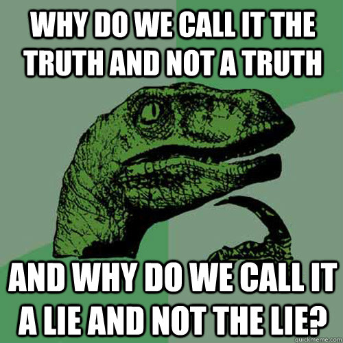 why do we call it the truth and not a truth and why do we call it a lie and not the lie?  Philosoraptor