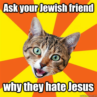 Ask your Jewish friend why they hate Jesus - Ask your Jewish friend why they hate Jesus  Bad Advice Cat