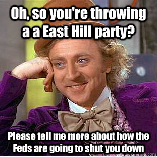 Oh, so you're throwing a a East Hill party? Please tell me more about how the Feds are going to shut you down  Condescending Wonka